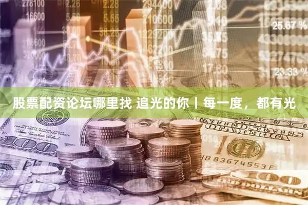 股票配资论坛哪里找 追光的你丨每一度，都有光