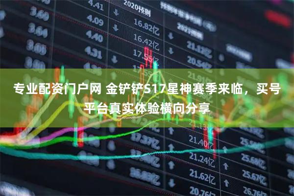 专业配资门户网 金铲铲S17星神赛季来临，买号平台真实体验横向分享