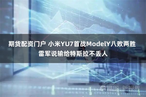 期货配资门户 小米YU7首战ModelY八败两胜 雷军说输给特斯拉不丢人