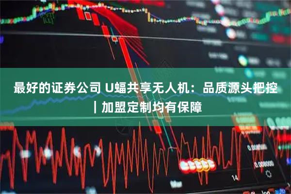 最好的证券公司 U蝠共享无人机：品质源头把控｜加盟定制均有保障