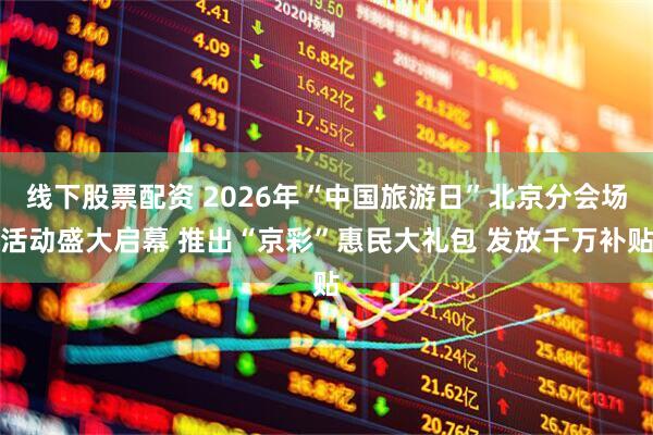 线下股票配资 2026年“中国旅游日”北京分会场活动盛大启幕 推出“京彩”惠民大礼包 发放千万补贴